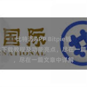 比特派APP Bitpie钱包最新版本下载教程及功能亮点，尽在一篇文章中详解