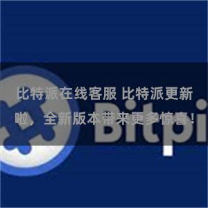 比特派在线客服 比特派更新啦，全新版本带来更多惊喜！