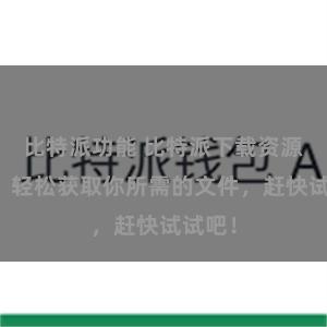 比特派功能 比特派下载资源教程，轻松获取你所需的文件，赶快试试吧！