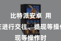 比特派安卓  用户在进行交往、提现等操作时